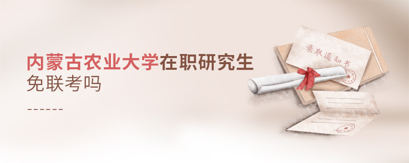 詳情解析！內(nèi)蒙古農(nóng)業(yè)大學在職研究生免聯(lián)考嗎？