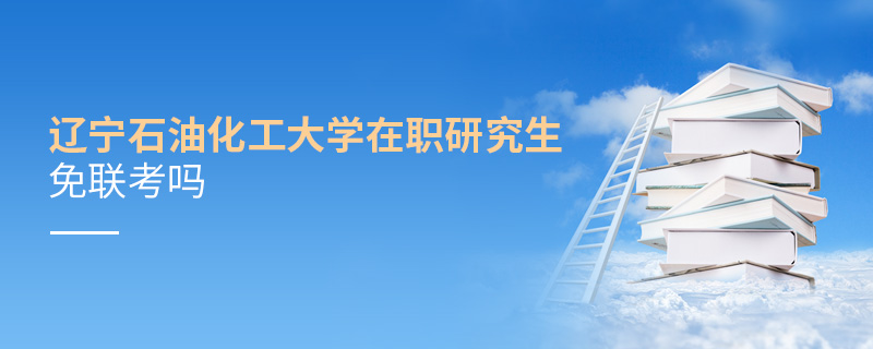 遼寧石油化工大學(xué)在職研究生免聯(lián)考嗎 遼寧石油化工大學(xué)在職研究生免聯(lián)考嗎
