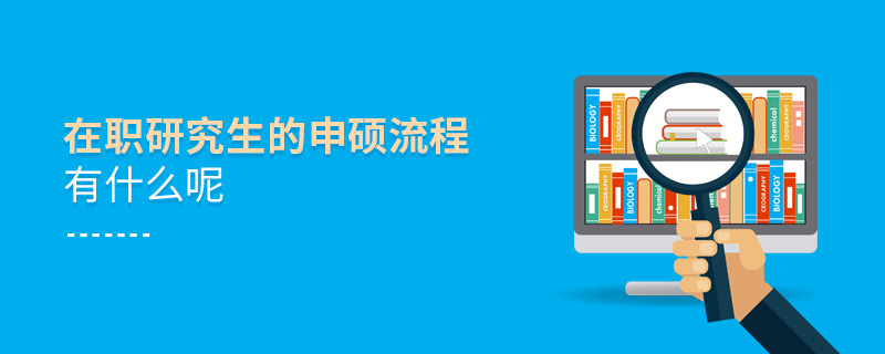 在職研究生的申碩流程有什么呢 在職研究生的申碩流程有什么呢