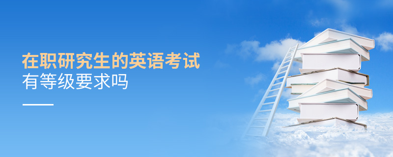 在職研究生的英語考試有等級要求嗎 在職研究生的英語考試有等級要求嗎