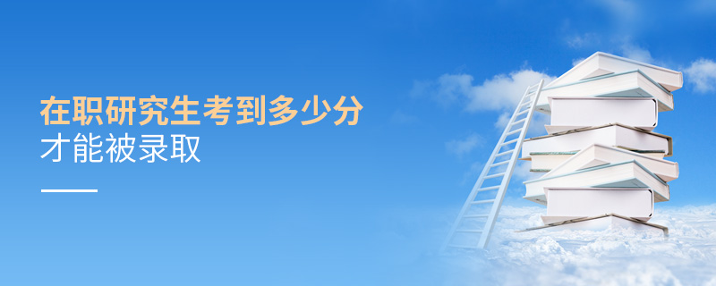 在職研究生考到多少分才能被錄取 在職研究生考到多少分才能被錄取