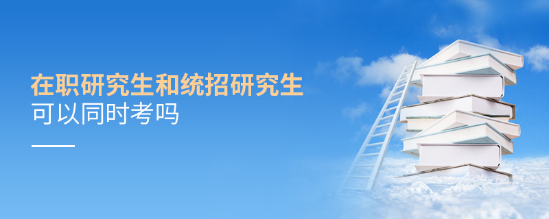 在職研究生和統招研究生可以同時考嗎 在職研究生和統招研究生可以同時考嗎