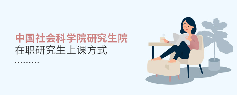 中國(guó)社會(huì)科學(xué)院研究生院在職研究生上課方式 中國(guó)社會(huì)科學(xué)院研究生院在職研究生上課方式