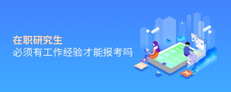 在職研究生必須有工作經驗才能報考嗎 在職研究生必須有工作經驗才能報考嗎