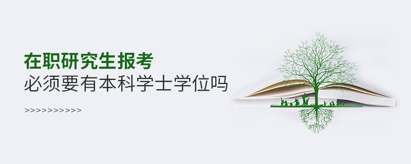 在職研究生報考必須要有本科學士學位嗎 在職研究生報考必須要有本科學士學位嗎
