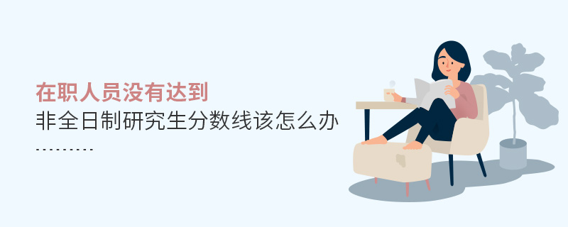 在職人員沒有達到非全日制研究生分數線該怎么辦