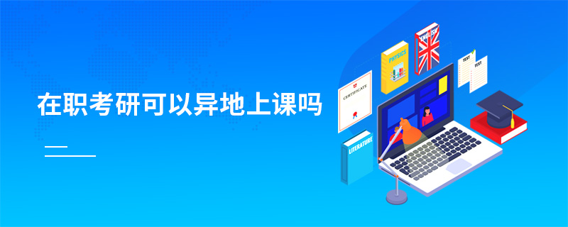 在職考研可以異地上課嗎 在職考研可以異地上課嗎