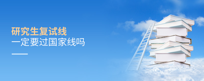 研究生復試線一定要過國家線嗎 研究生復試線一定要過國家線嗎