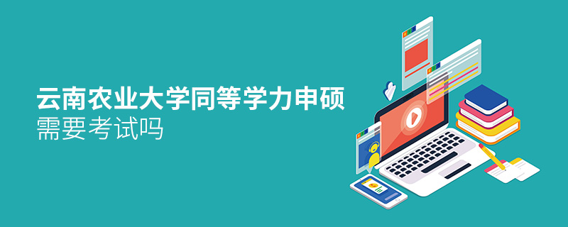 云南農業大學同等學力申碩需要考試嗎 云南農業大學同等學力申碩需要考試嗎