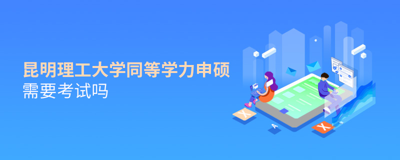 昆明理工大學同等學力申碩需要考試嗎 昆明理工大學同等學力申碩需要考試嗎