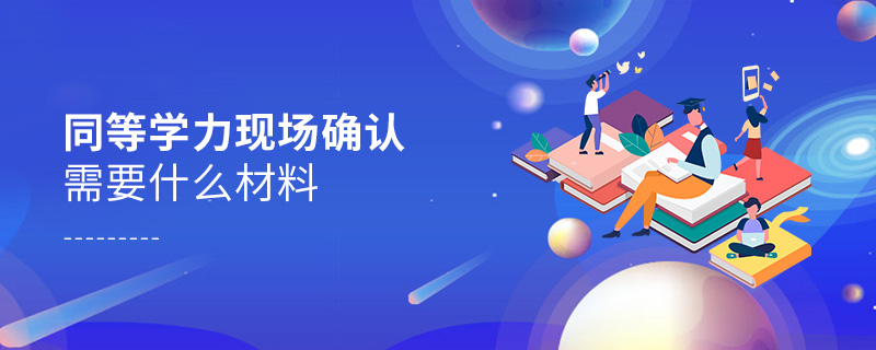同等學(xué)力現(xiàn)場(chǎng)確認(rèn)需要什么材料