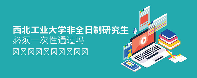 報(bào)考西北工業(yè)大學(xué)非全日制研究生必須一次性通過(guò)嗎？