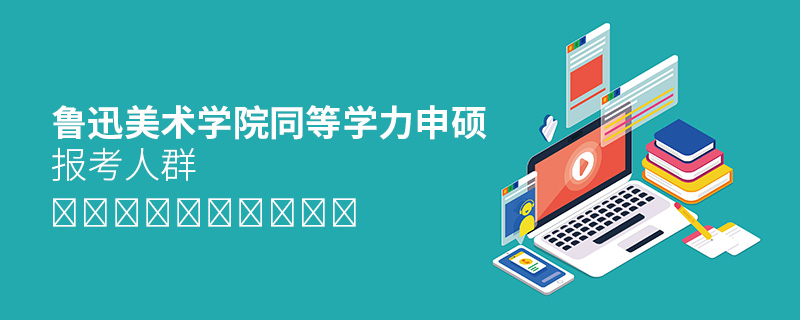 魯迅美術(shù)學(xué)院同等學(xué)力申碩報(bào)考人群