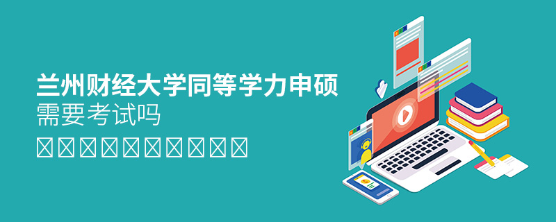 蘭州財(cái)經(jīng)大學(xué)同等學(xué)力申碩需要考試嗎