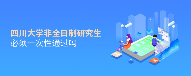 四川大學非全日制研究生必須一次性通過嗎 四川大學非全日制研究生必須一次性通過嗎