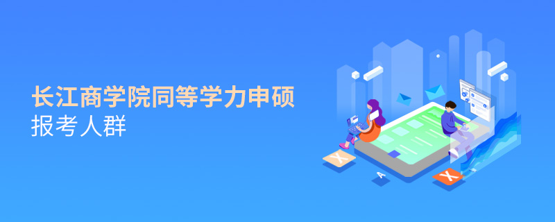 長(zhǎng)江商學(xué)院同等學(xué)力申碩報(bào)考人群