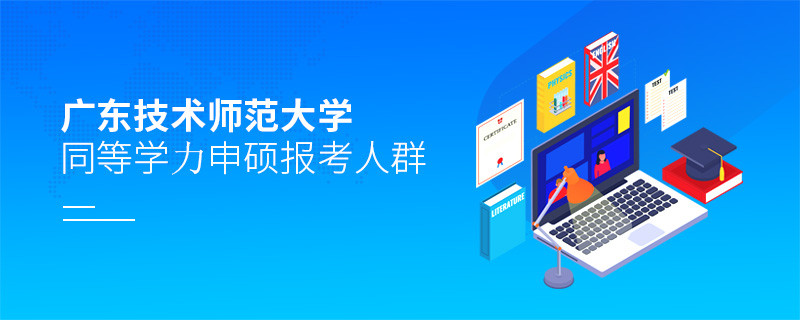 詳細了解！廣東技術師范大學同等學力申碩報考人群