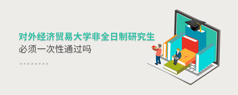 對外經濟貿易大學非全日制研究生必須一次性通過嗎 對外經濟貿易大學非全日制研究生必須一次性通過嗎