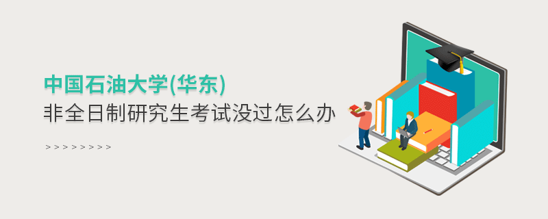 中國石油大學(華東)非全日制研究生考試沒過怎么辦 中國石油大學(華東)非全日制研究生考試沒過怎么辦