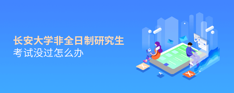 長安大學(xué)非全日制研究生考試沒過怎么辦