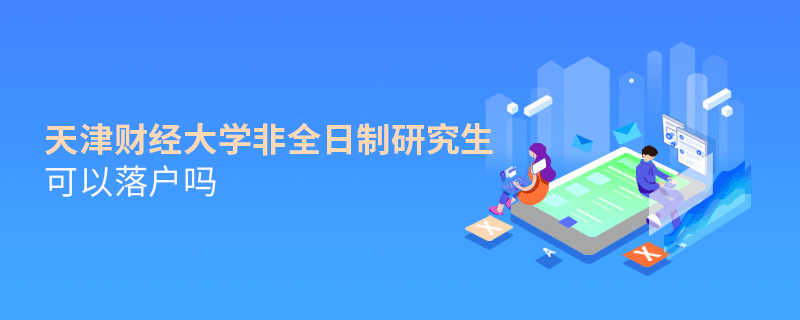 天津財經大學非全日制研究生可以落戶嗎 天津財經大學非全日制研究生可以落戶嗎