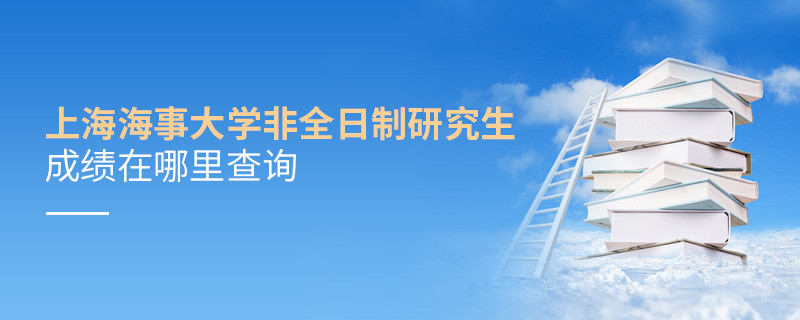 必須知曉！上海海事大學非全日制研究生成績查詢入口！