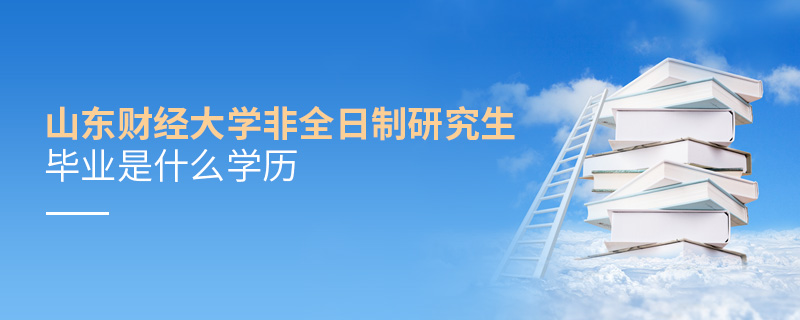 山東財經大學非全日制研究生畢業(yè)是什么學歷