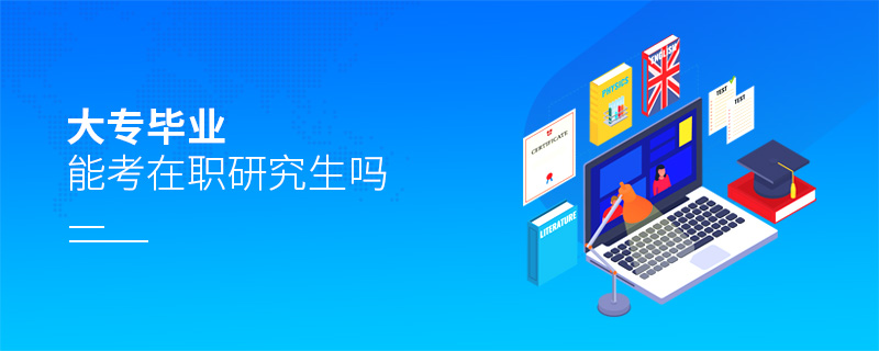 大專畢業(yè)能考在職研究生嗎 大專畢業(yè)能考在職研究生嗎