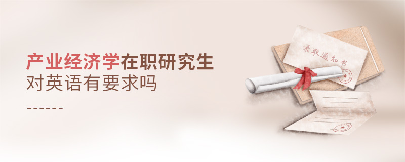 產(chǎn)業(yè)經(jīng)濟(jì)學(xué)在職研究生對英語有要求嗎 產(chǎn)業(yè)經(jīng)濟(jì)學(xué)在職研究生對英語有要求嗎