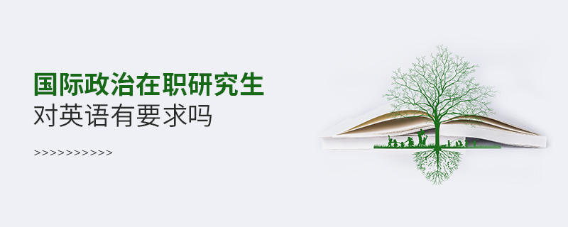 國(guó)際政治在職研究生對(duì)英語(yǔ)有要求嗎 國(guó)際政治在職研究生對(duì)英語(yǔ)有要求嗎