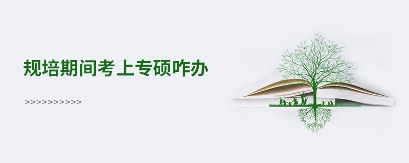 規(guī)培期間考上專碩咋辦 規(guī)培期間考上專碩咋辦