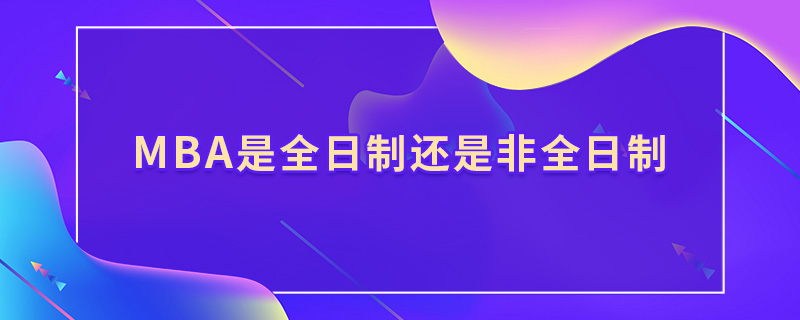 mba是全日制還是非全日制 mba是全日制還是非全日制