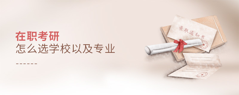 在職考研怎么選學(xué)校以及專業(yè)