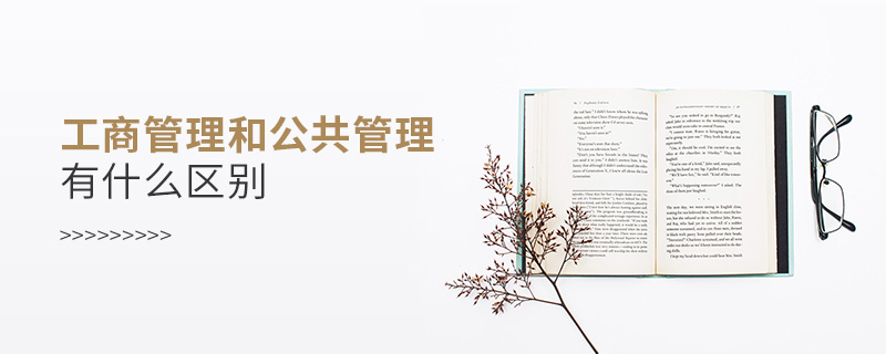 工商管理和公共管理有什么區別 工商管理和公共管理有什么區別