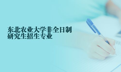 東北農(nóng)業(yè)大學(xué)非全日制研究生招生專業(yè)