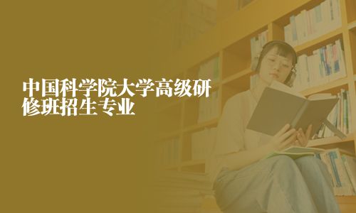中國科學(xué)院大學(xué)高級研修班招生專業(yè)