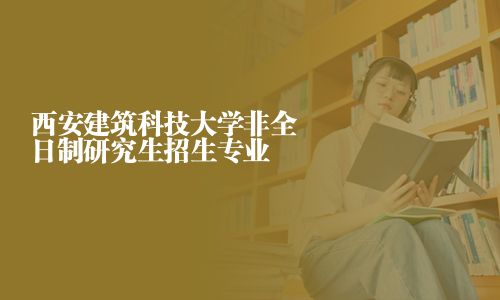 西安建筑科技大學非全日制研究生招生專業