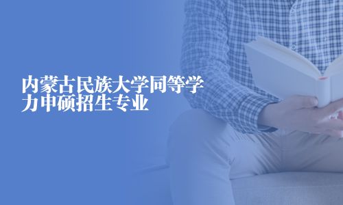 內蒙古民族大學同等學力申碩招生專業