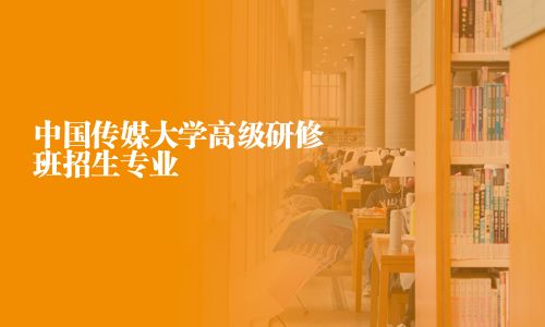 中國傳媒大學(xué)高級研修班招生專業(yè)