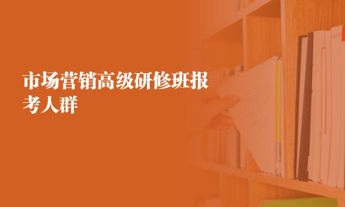 市場營銷高級研修班報考人群