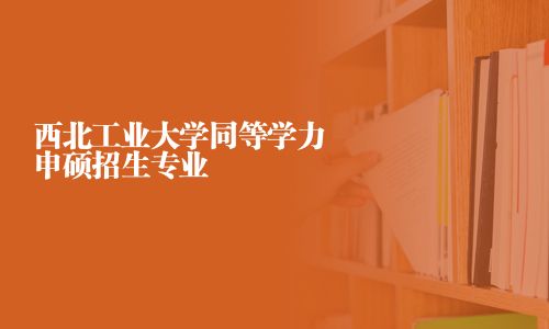 西北工業大學同等學力申碩招生專業