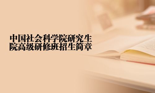 中國社會科學(xué)院研究生院高級研修班招生簡章