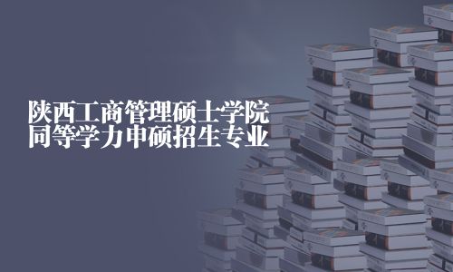 陜西工商管理碩士學院同等學力申碩招生專業
