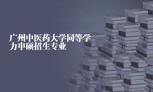 廣州中醫藥大學同等學力申碩招生專業