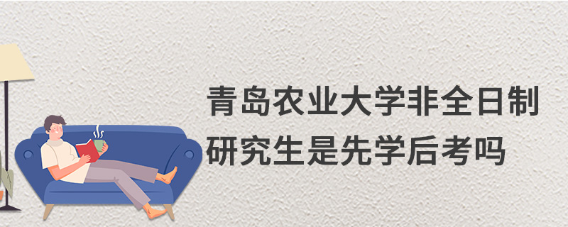 青島農(nóng)業(yè)大學非全日制研究生是先學后考嗎 青島農(nóng)業(yè)大學非全日制研究生是先學后考嗎