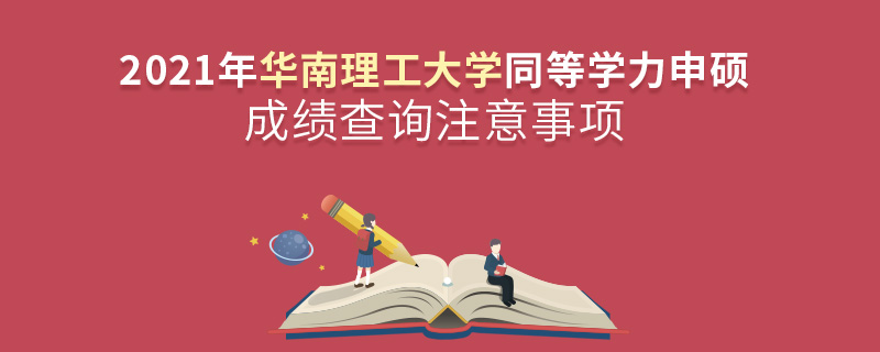2021年華南理工大學同等學力申碩成績查詢注意事項 2021年華南理工大學同等學力申碩成績查詢注意事項