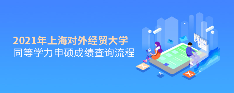 2021年上海對外經貿大學同等學力申碩成績查詢流程 2021年上海對外經貿大學同等學力申碩成績查詢流程