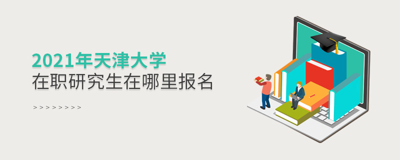 2021年天津大學在職研究生在哪里報名 2021年天津大學在職研究生在哪里報名