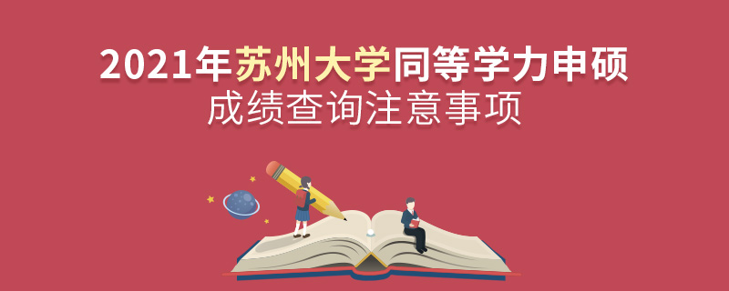 2021年蘇州大學(xué)同等學(xué)力申碩成績查詢注意事項(xiàng)