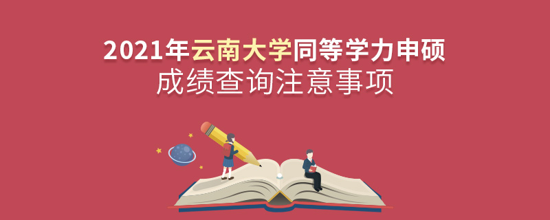 2021年云南大學同等學力申碩成績查詢注意事項 2021年云南大學同等學力申碩成績查詢注意事項